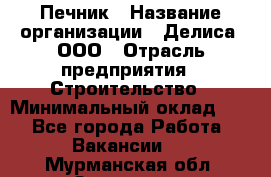 Печник › Название организации ­ Делиса, ООО › Отрасль предприятия ­ Строительство › Минимальный оклад ­ 1 - Все города Работа » Вакансии   . Мурманская обл.,Заозерск г.